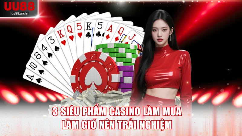 3 siêu phẩm casino làm mưa làm gió nên trải nghiệm