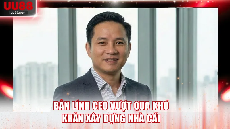 Bản lĩnh CEO vượt qua khó khăn xây dựng nhà cái